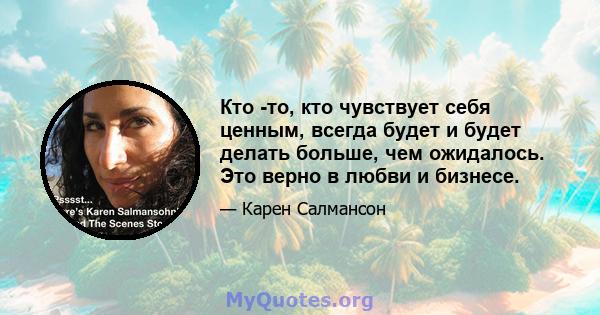 Кто -то, кто чувствует себя ценным, всегда будет и будет делать больше, чем ожидалось. Это верно в любви и бизнесе.