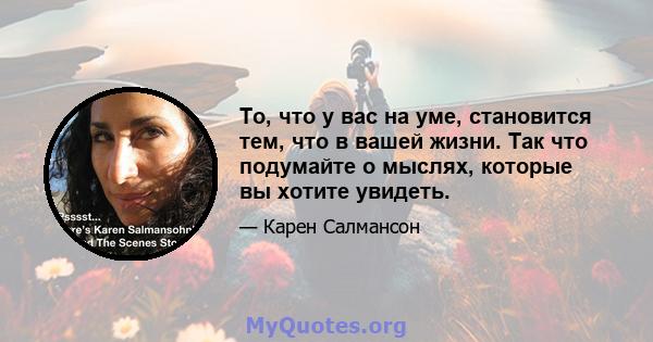 То, что у вас на уме, становится тем, что в вашей жизни. Так что подумайте о мыслях, которые вы хотите увидеть.