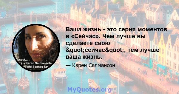 Ваша жизнь - это серия моментов в «Сейчас». Чем лучше вы сделаете свою "сейчас", тем лучше ваша жизнь.