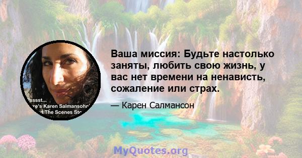 Ваша миссия: Будьте настолько заняты, любить свою жизнь, у вас нет времени на ненависть, сожаление или страх.