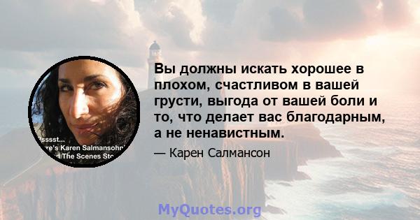 Вы должны искать хорошее в плохом, счастливом в вашей грусти, выгода от вашей боли и то, что делает вас благодарным, а не ненавистным.