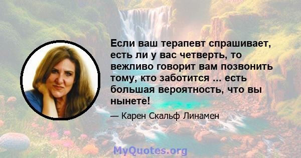 Если ваш терапевт спрашивает, есть ли у вас четверть, то вежливо говорит вам позвонить тому, кто заботится ... есть большая вероятность, что вы нынете!