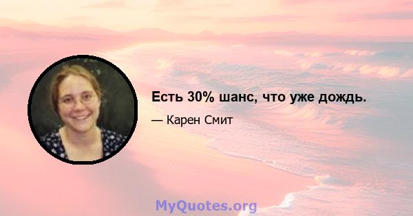 Есть 30% шанс, что уже дождь.