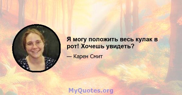 Я могу положить весь кулак в рот! Хочешь увидеть?