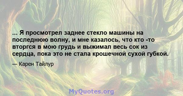 ... Я просмотрел заднее стекло машины на последнюю волну, и мне казалось, что кто -то вторгся в мою грудь и выжимал весь сок из сердца, пока это не стала крошечной сухой губкой.