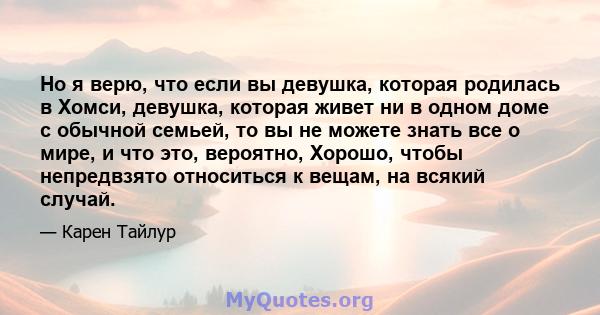 Но я верю, что если вы девушка, которая родилась в Хомси, девушка, которая живет ни в одном доме с обычной семьей, то вы не можете знать все о мире, и что это, вероятно, Хорошо, чтобы непредвзято относиться к вещам, на