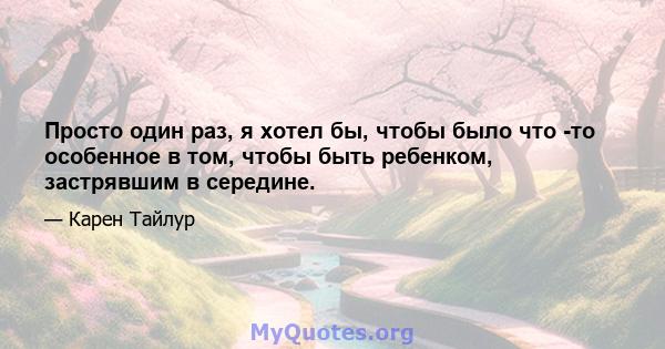 Просто один раз, я хотел бы, чтобы было что -то особенное в том, чтобы быть ребенком, застрявшим в середине.