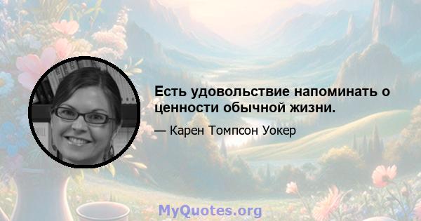 Есть удовольствие напоминать о ценности обычной жизни.