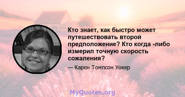 Кто знает, как быстро может путешествовать второй предположение? Кто когда -либо измерил точную скорость сожаления?