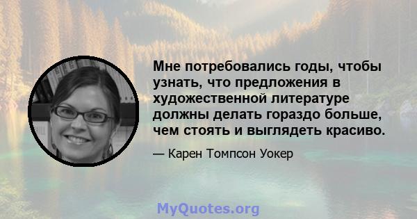 Мне потребовались годы, чтобы узнать, что предложения в художественной литературе должны делать гораздо больше, чем стоять и выглядеть красиво.