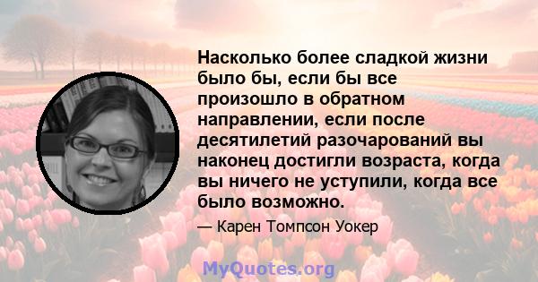 Насколько более сладкой жизни было бы, если бы все произошло в обратном направлении, если после десятилетий разочарований вы наконец достигли возраста, когда вы ничего не уступили, когда все было возможно.