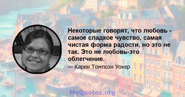 Некоторые говорят, что любовь - самое сладкое чувство, самая чистая форма радости, но это не так. Это не любовь-это облегчение.