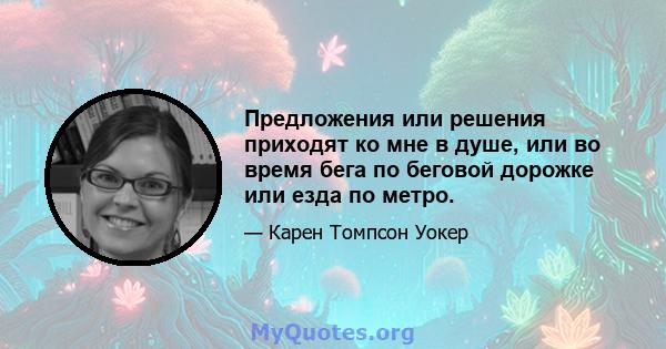 Предложения или решения приходят ко мне в душе, или во время бега по беговой дорожке или езда по метро.