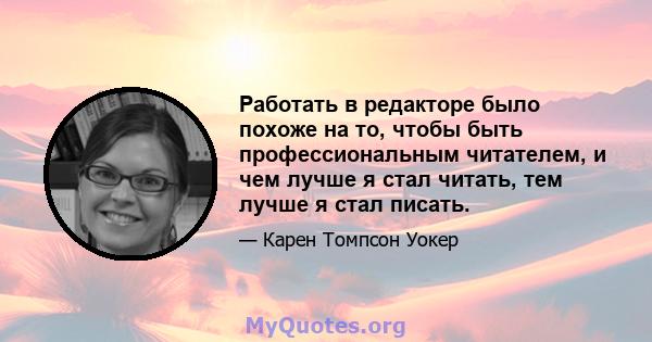 Работать в редакторе было похоже на то, чтобы быть профессиональным читателем, и чем лучше я стал читать, тем лучше я стал писать.