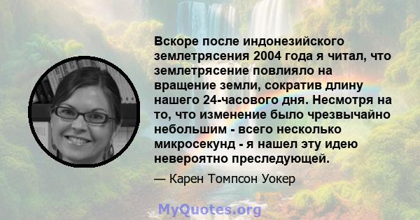 Вскоре после индонезийского землетрясения 2004 года я читал, что землетрясение повлияло на вращение земли, сократив длину нашего 24-часового дня. Несмотря на то, что изменение было чрезвычайно небольшим - всего