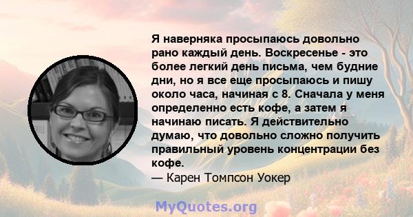 Я наверняка просыпаюсь довольно рано каждый день. Воскресенье - это более легкий день письма, чем будние дни, но я все еще просыпаюсь и пишу около часа, начиная с 8. Сначала у меня определенно есть кофе, а затем я