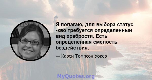 Я полагаю, для выбора статус -кво требуется определенный вид храбрости. Есть определенная смелость бездействия.