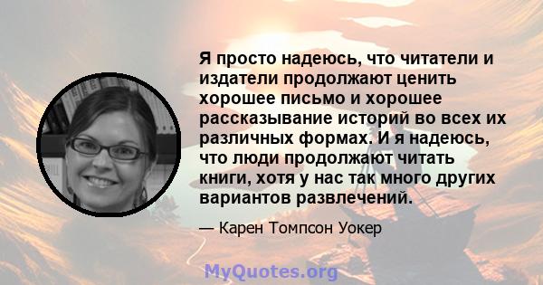 Я просто надеюсь, что читатели и издатели продолжают ценить хорошее письмо и хорошее рассказывание историй во всех их различных формах. И я надеюсь, что люди продолжают читать книги, хотя у нас так много других