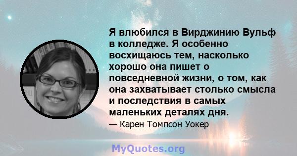 Я влюбился в Вирджинию Вульф в колледже. Я особенно восхищаюсь тем, насколько хорошо она пишет о повседневной жизни, о том, как она захватывает столько смысла и последствия в самых маленьких деталях дня.