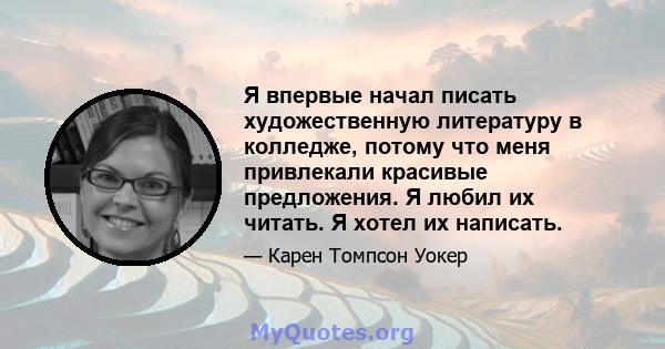 Я впервые начал писать художественную литературу в колледже, потому что меня привлекали красивые предложения. Я любил их читать. Я хотел их написать.