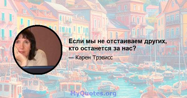 Если мы не отстаиваем других, кто останется за нас?