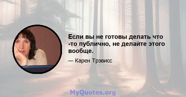 Если вы не готовы делать что -то публично, не делайте этого вообще.