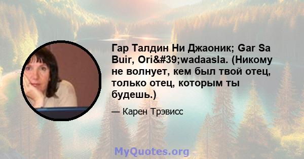 Гар Талдин Ни Джаоник; Gar Sa Buir, Ori'wadaasla. (Никому не волнует, кем был твой отец, только отец, которым ты будешь.)