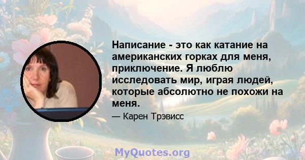 Написание - это как катание на американских горках для меня, приключение. Я люблю исследовать мир, играя людей, которые абсолютно не похожи на меня.