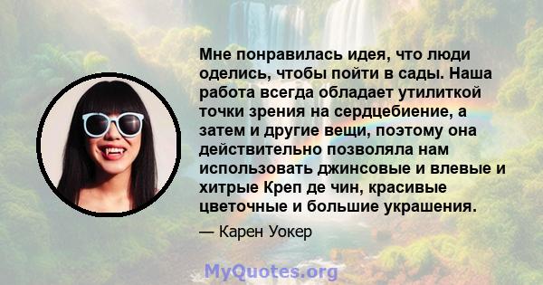 Мне понравилась идея, что люди оделись, чтобы пойти в сады. Наша работа всегда обладает утилиткой точки зрения на сердцебиение, а затем и другие вещи, поэтому она действительно позволяла нам использовать джинсовые и