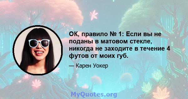 ОК, правило № 1: Если вы не поданы в матовом стекле, никогда не заходите в течение 4 футов от моих губ.