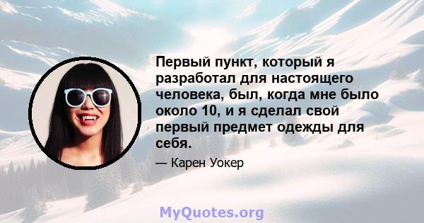 Первый пункт, который я разработал для настоящего человека, был, когда мне было около 10, и я сделал свой первый предмет одежды для себя.