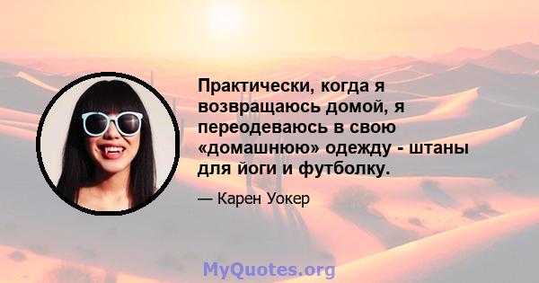 Практически, когда я возвращаюсь домой, я переодеваюсь в свою «домашнюю» одежду - штаны для йоги и футболку.