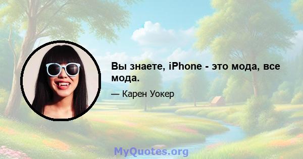 Вы знаете, iPhone - это мода, все мода.