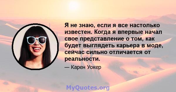 Я не знаю, если я все настолько известен. Когда я впервые начал свое представление о том, как будет выглядеть карьера в моде, сейчас сильно отличается от реальности.