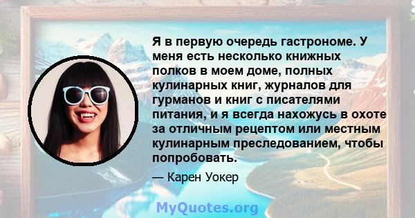 Я в первую очередь гастрономе. У меня есть несколько книжных полков в моем доме, полных кулинарных книг, журналов для гурманов и книг с писателями питания, и я всегда нахожусь в охоте за отличным рецептом или местным