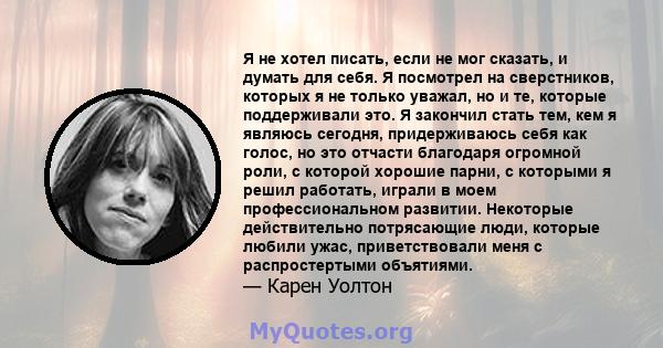 Я не хотел писать, если не мог сказать, и думать для себя. Я посмотрел на сверстников, которых я не только уважал, но и те, которые поддерживали это. Я закончил стать тем, кем я являюсь сегодня, придерживаюсь себя как