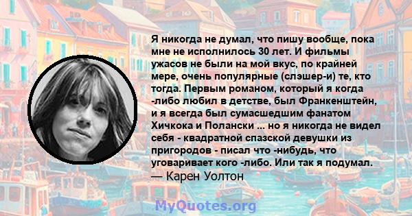 Я никогда не думал, что пишу вообще, пока мне не исполнилось 30 лет. И фильмы ужасов не были на мой вкус, по крайней мере, очень популярные (слэшер-и) те, кто тогда. Первым романом, который я когда -либо любил в