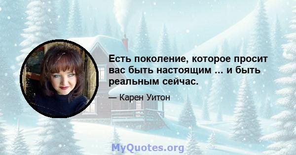 Есть поколение, которое просит вас быть настоящим ... и быть реальным сейчас.