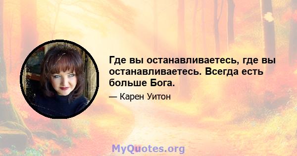 Где вы останавливаетесь, где вы останавливаетесь. Всегда есть больше Бога.