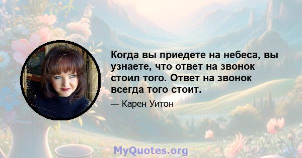 Когда вы приедете на небеса, вы узнаете, что ответ на звонок стоил того. Ответ на звонок всегда того стоит.