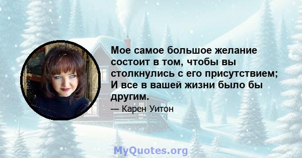 Мое самое большое желание состоит в том, чтобы вы столкнулись с его присутствием; И все в вашей жизни было бы другим.