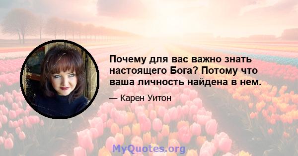 Почему для вас важно знать настоящего Бога? Потому что ваша личность найдена в нем.