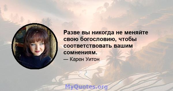 Разве вы никогда не меняйте свою богословию, чтобы соответствовать вашим сомнениям.