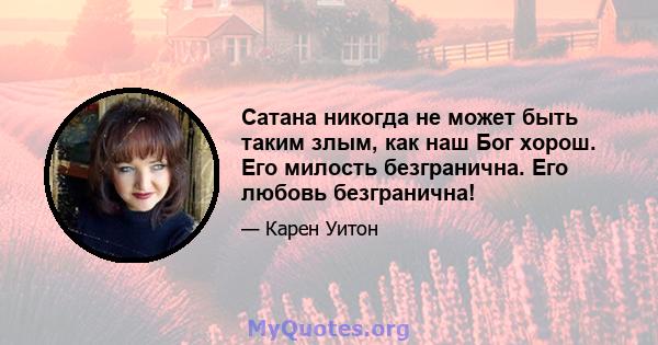 Сатана никогда не может быть таким злым, как наш Бог хорош. Его милость безгранична. Его любовь безгранична!