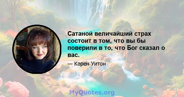 Сатаной величайший страх состоит в том, что вы бы поверили в то, что Бог сказал о вас.