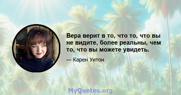 Вера верит в то, что то, что вы не видите, более реальны, чем то, что вы можете увидеть.