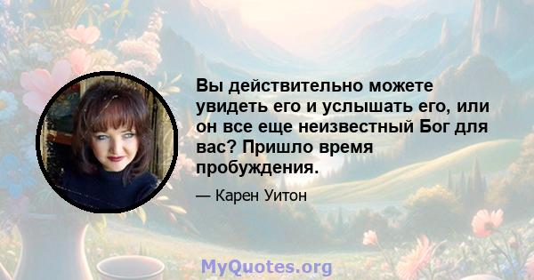 Вы действительно можете увидеть его и услышать его, или он все еще неизвестный Бог для вас? Пришло время пробуждения.