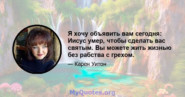 Я хочу объявить вам сегодня: Иисус умер, чтобы сделать вас святым. Вы можете жить жизнью без рабства с грехом.