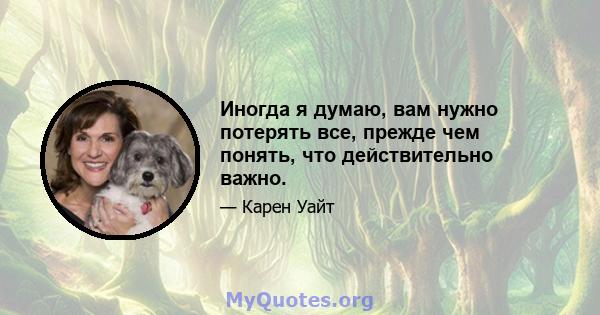 Иногда я думаю, вам нужно потерять все, прежде чем понять, что действительно важно.