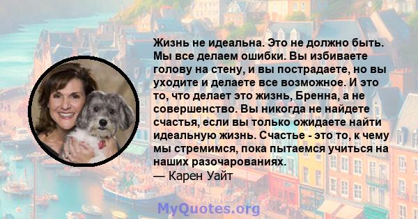 Жизнь не идеальна. Это не должно быть. Мы все делаем ошибки. Вы избиваете голову на стену, и вы пострадаете, но вы уходите и делаете все возможное. И это то, что делает это жизнь, Бренна, а не совершенство. Вы никогда